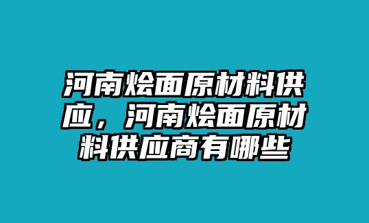 河南燴面原材料供應(yīng)，河南燴面原材料供應(yīng)商有哪些