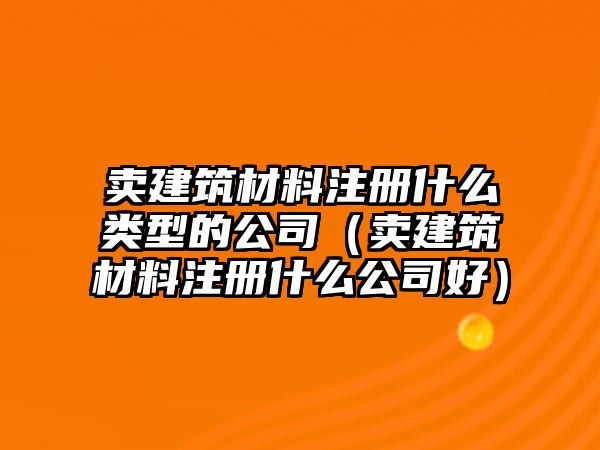 賣(mài)建筑材料注冊(cè)什么類(lèi)型的公司（賣(mài)建筑材料注冊(cè)什么公司好）