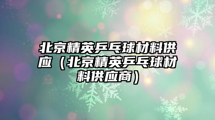 北京精英乒乓球材料供應(yīng)（北京精英乒乓球材料供應(yīng)商）