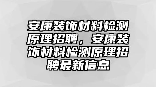 安康裝飾材料檢測原理招聘，安康裝飾材料檢測原理招聘最新信息