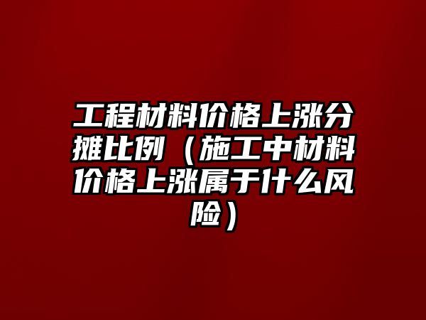 工程材料價格上漲分?jǐn)偙壤ㄊ┕ぶ胁牧蟽r格上漲屬于什么風(fēng)險）