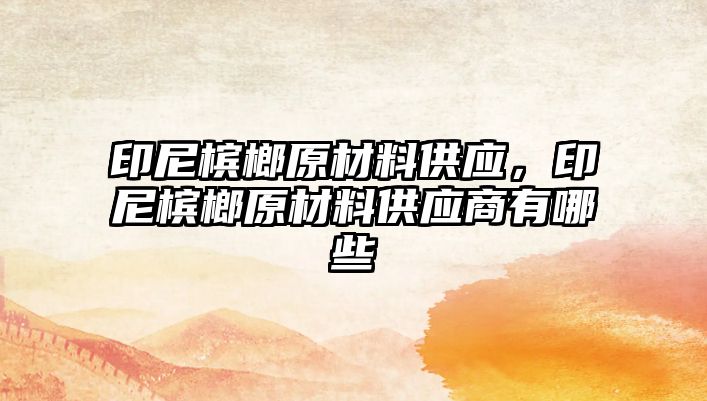 印尼檳榔原材料供應(yīng)，印尼檳榔原材料供應(yīng)商有哪些