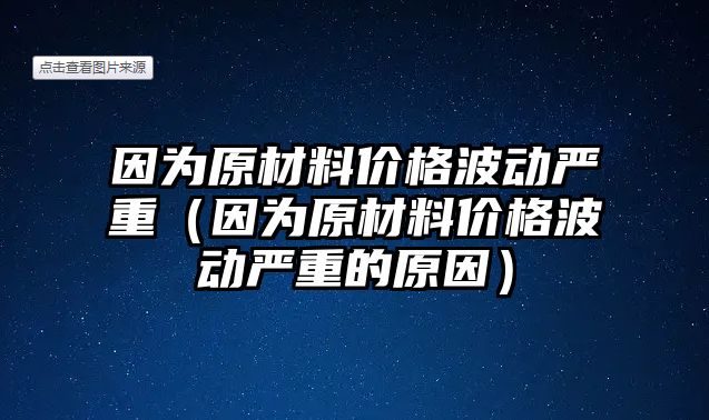 因?yàn)樵牧蟽r(jià)格波動(dòng)嚴(yán)重（因?yàn)樵牧蟽r(jià)格波動(dòng)嚴(yán)重的原因）