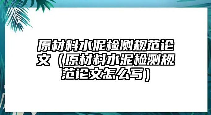 原材料水泥檢測規(guī)范論文（原材料水泥檢測規(guī)范論文怎么寫）