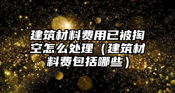 建筑材料費(fèi)用已被掏空怎么處理（建筑材料費(fèi)包括哪些）