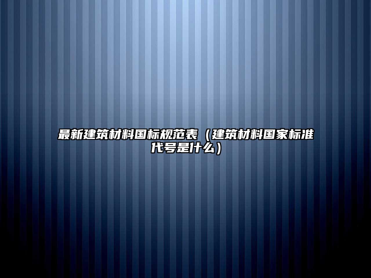 最新建筑材料國(guó)標(biāo)規(guī)范表（建筑材料國(guó)家標(biāo)準(zhǔn)代號(hào)是什么）