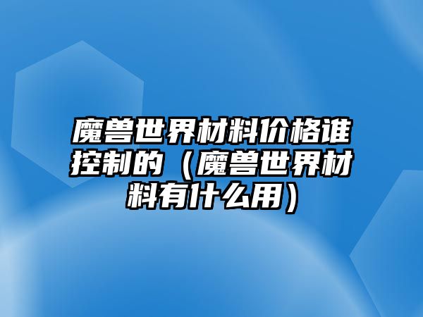 魔獸世界材料價格誰控制的（魔獸世界材料有什么用）