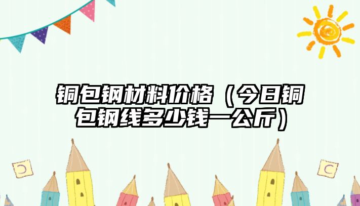 銅包鋼材料價格（今日銅包鋼線多少錢一公斤）