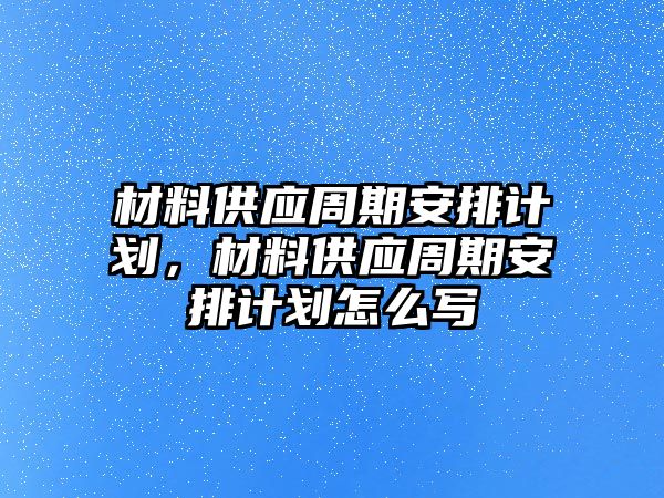 材料供應(yīng)周期安排計(jì)劃，材料供應(yīng)周期安排計(jì)劃怎么寫(xiě)