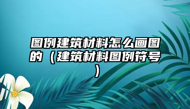 圖例建筑材料怎么畫圖的（建筑材料圖例符號）