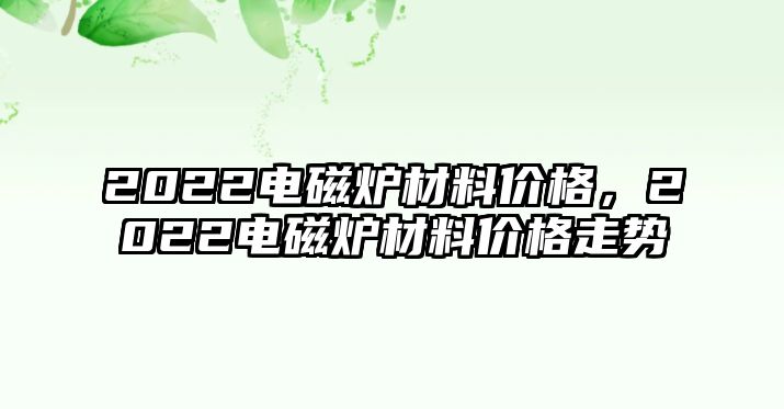 2022電磁爐材料價格，2022電磁爐材料價格走勢