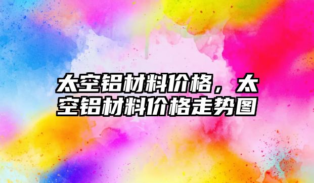 太空鋁材料價格，太空鋁材料價格走勢圖