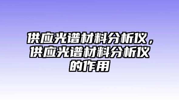 供應(yīng)光譜材料分析儀，供應(yīng)光譜材料分析儀的作用