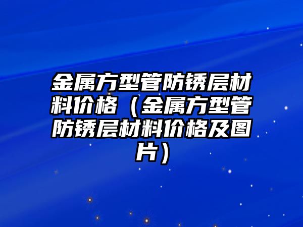 金屬方型管防銹層材料價(jià)格（金屬方型管防銹層材料價(jià)格及圖片）