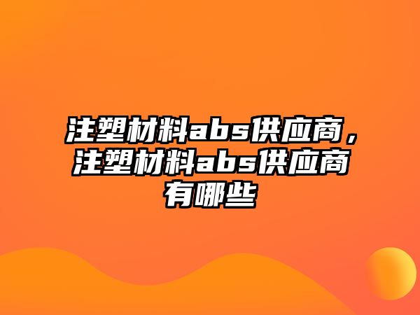 注塑材料abs供應(yīng)商，注塑材料abs供應(yīng)商有哪些