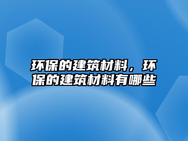 環(huán)保的建筑材料，環(huán)保的建筑材料有哪些