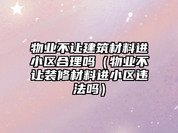 物業(yè)不讓建筑材料進小區(qū)合理嗎（物業(yè)不讓裝修材料進小區(qū)違法嗎）