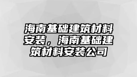 海南基礎(chǔ)建筑材料安裝，海南基礎(chǔ)建筑材料安裝公司