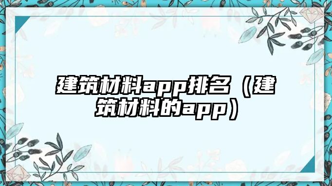 建筑材料app排名（建筑材料的app）