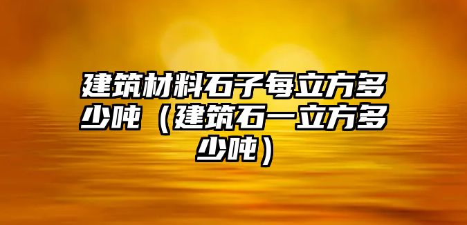 建筑材料石子每立方多少噸（建筑石一立方多少噸）