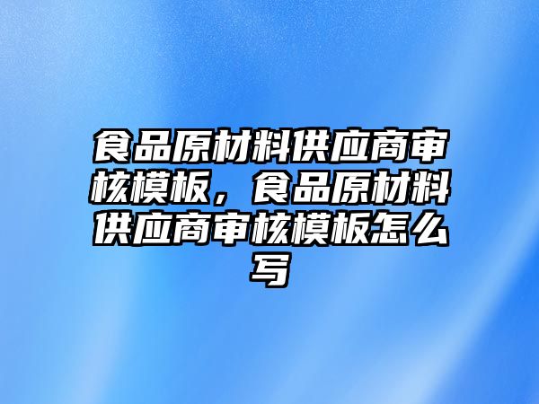 食品原材料供應(yīng)商審核模板，食品原材料供應(yīng)商審核模板怎么寫