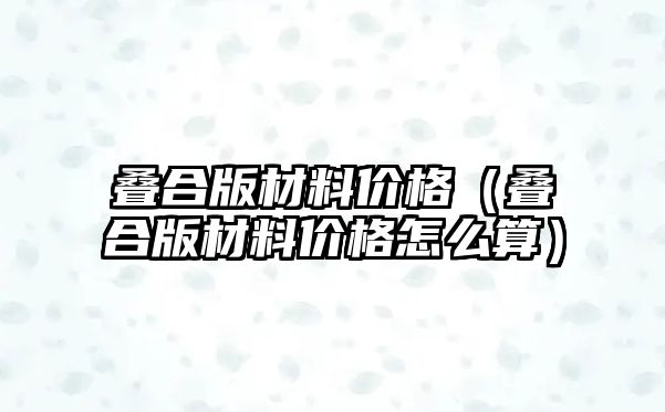 疊合版材料價(jià)格（疊合版材料價(jià)格怎么算）