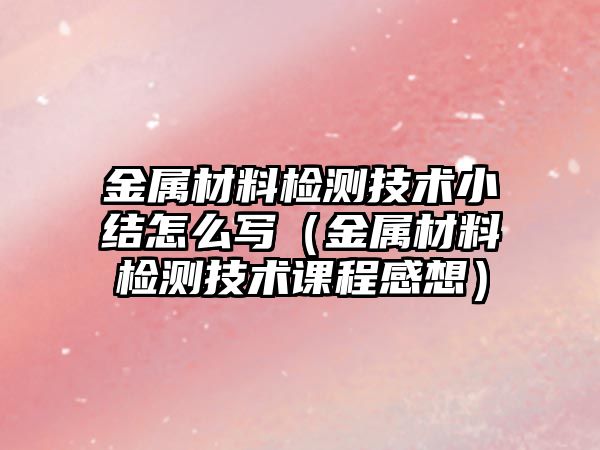 金屬材料檢測技術小結(jié)怎么寫（金屬材料檢測技術課程感想）