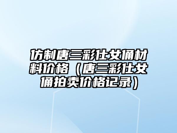 仿制唐三彩仕女俑材料價格（唐三彩仕女俑拍賣價格記錄）