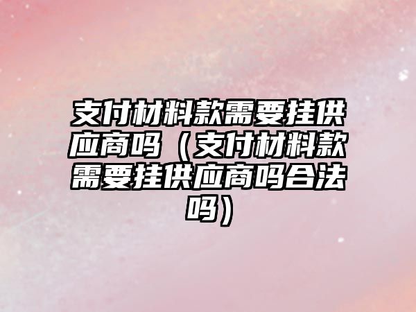 支付材料款需要掛供應商嗎（支付材料款需要掛供應商嗎合法嗎）