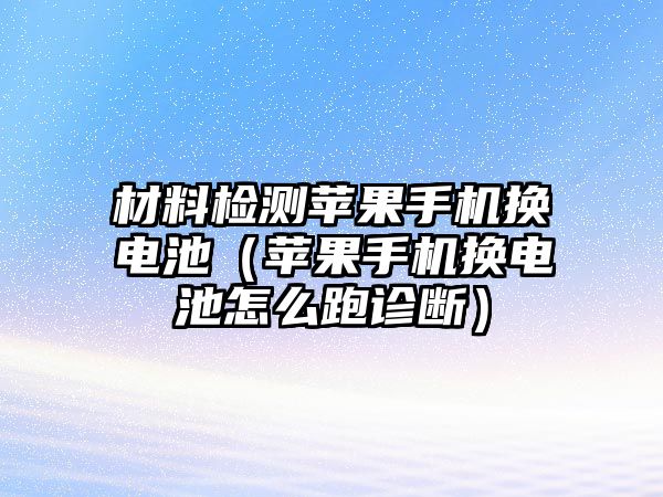 材料檢測蘋果手機(jī)換電池（蘋果手機(jī)換電池怎么跑診斷）