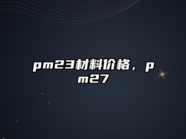 pm23材料價(jià)格，pm27