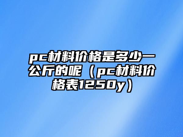 pc材料價格是多少一公斤的呢（pc材料價格表1250y）