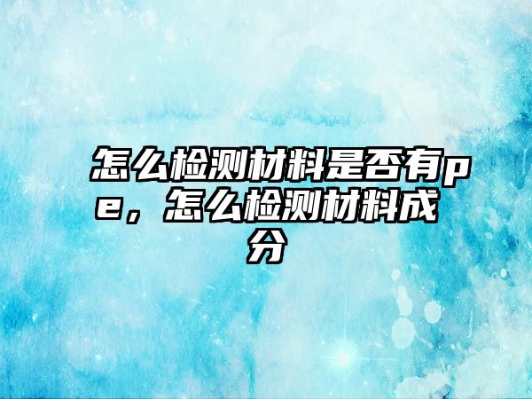 怎么檢測材料是否有pe，怎么檢測材料成分