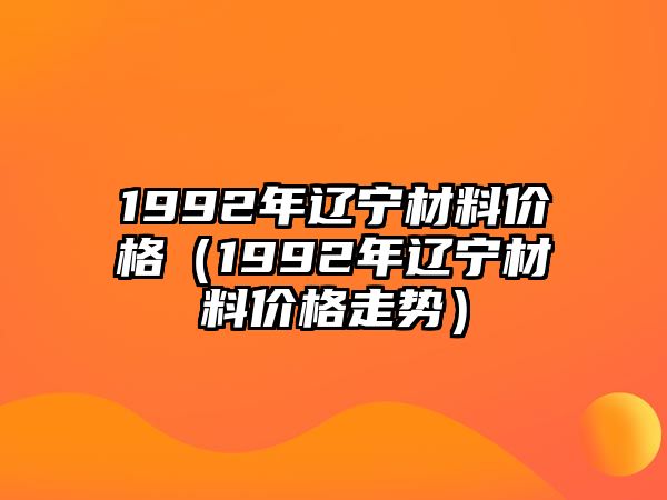 1992年遼寧材料價格（1992年遼寧材料價格走勢）