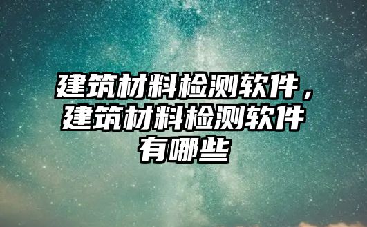 建筑材料檢測(cè)軟件，建筑材料檢測(cè)軟件有哪些