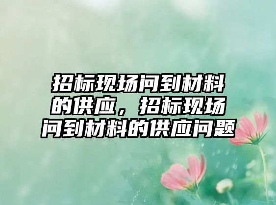 招標現(xiàn)場問到材料的供應，招標現(xiàn)場問到材料的供應問題