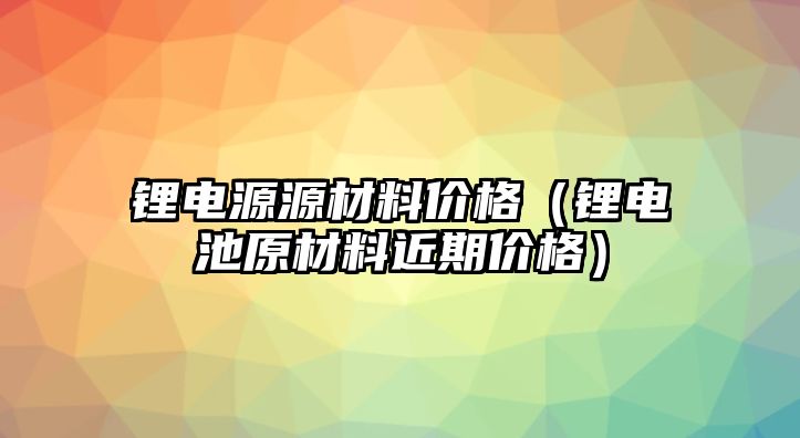 鋰電源源材料價(jià)格（鋰電池原材料近期價(jià)格）