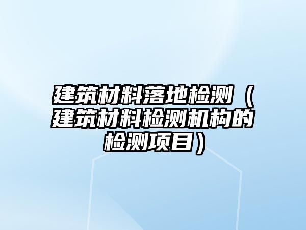 建筑材料落地檢測(cè)（建筑材料檢測(cè)機(jī)構(gòu)的檢測(cè)項(xiàng)目）