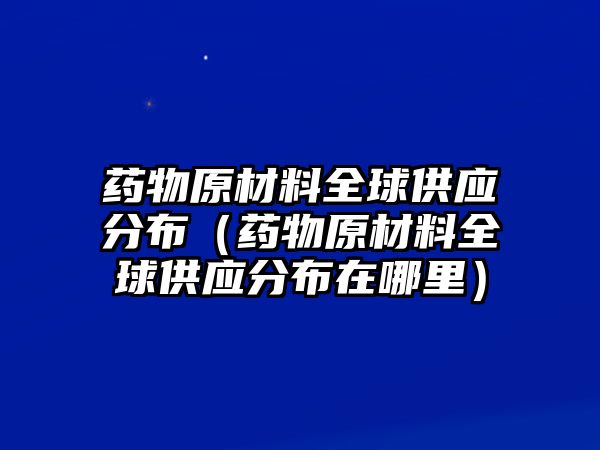 藥物原材料全球供應分布（藥物原材料全球供應分布在哪里）