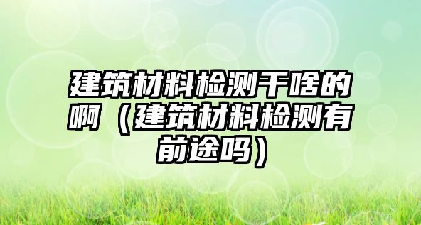 建筑材料檢測(cè)干啥的?。ńㄖ牧蠙z測(cè)有前途嗎）