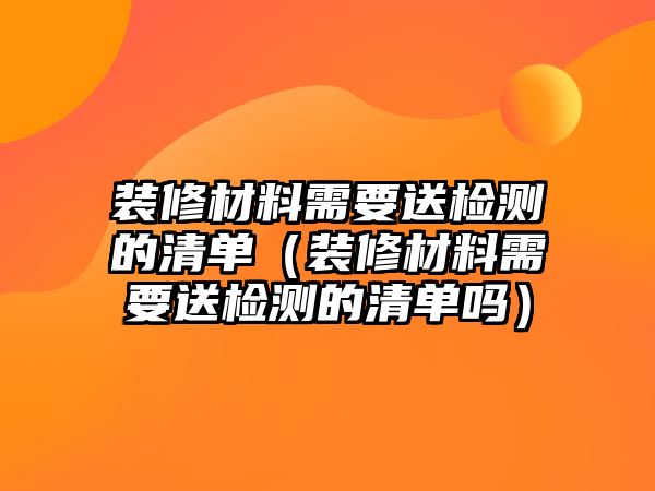 裝修材料需要送檢測(cè)的清單（裝修材料需要送檢測(cè)的清單嗎）