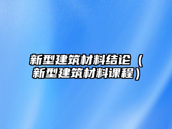 新型建筑材料結(jié)論（新型建筑材料課程）