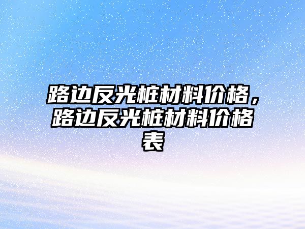 路邊反光樁材料價格，路邊反光樁材料價格表