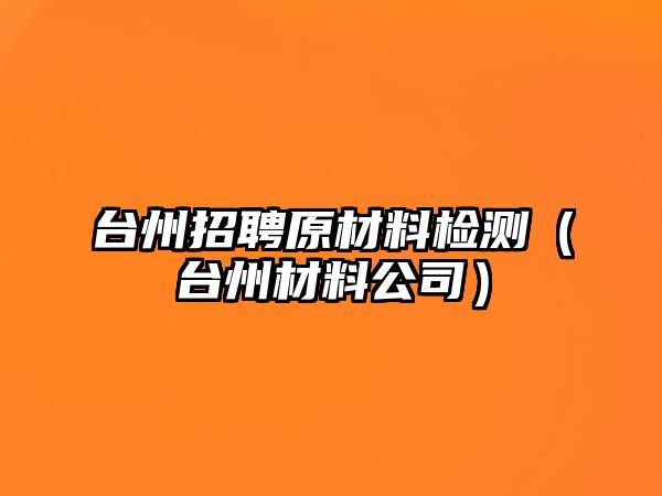 臺(tái)州招聘原材料檢測(cè)（臺(tái)州材料公司）