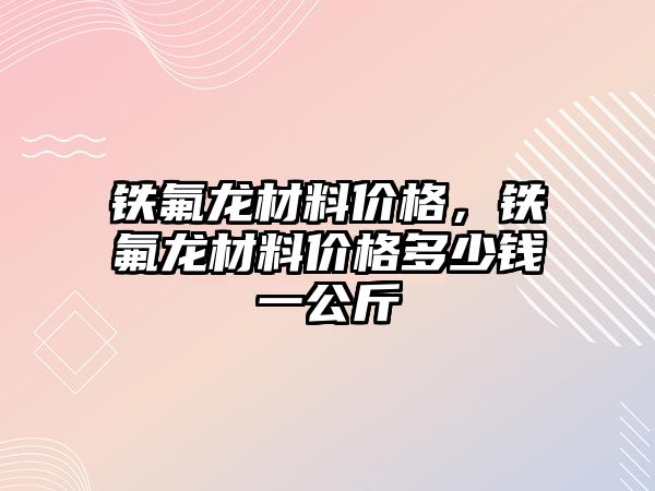 鐵氟龍材料價格，鐵氟龍材料價格多少錢一公斤