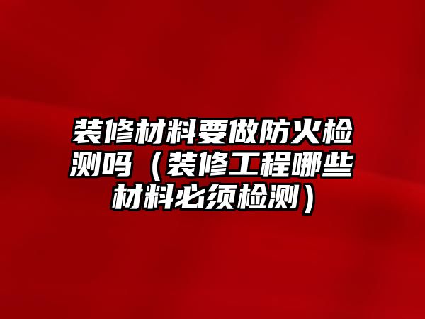 裝修材料要做防火檢測(cè)嗎（裝修工程哪些材料必須檢測(cè)）