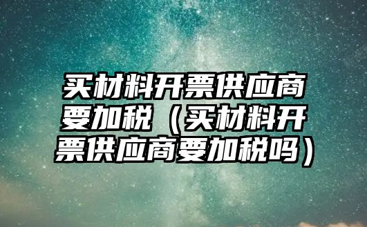 買材料開(kāi)票供應(yīng)商要加稅（買材料開(kāi)票供應(yīng)商要加稅嗎）