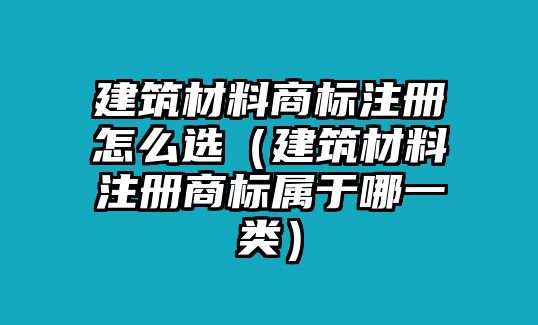 建筑材料商標(biāo)注冊怎么選（建筑材料注冊商標(biāo)屬于哪一類）