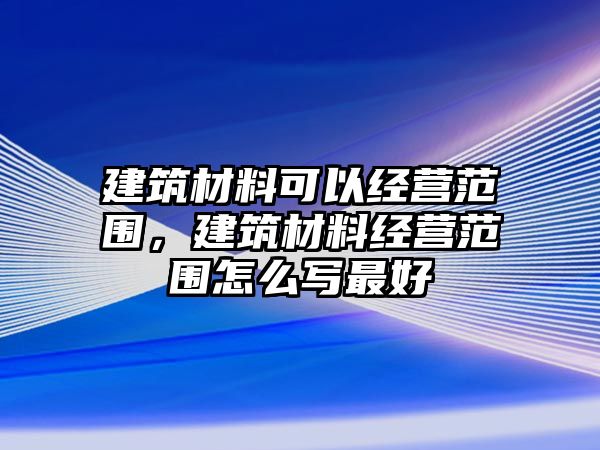 建筑材料可以經(jīng)營范圍，建筑材料經(jīng)營范圍怎么寫最好