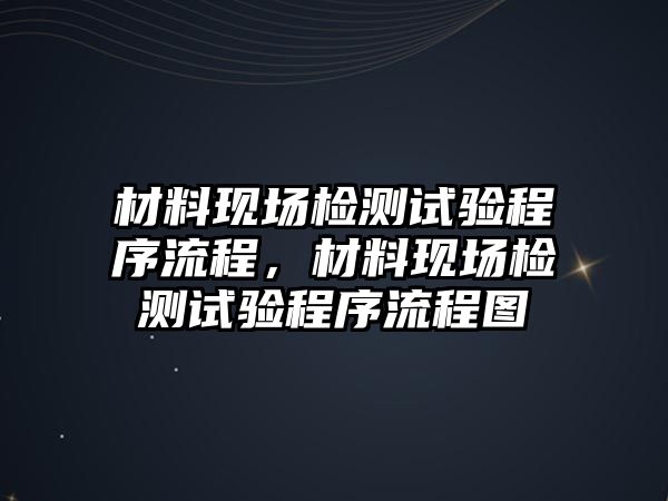 材料現(xiàn)場檢測試驗程序流程，材料現(xiàn)場檢測試驗程序流程圖